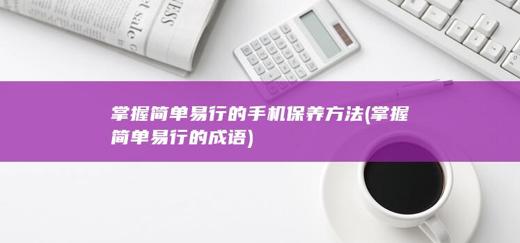 掌握简单易行的手机保养方法 (掌握简单易行的成语)