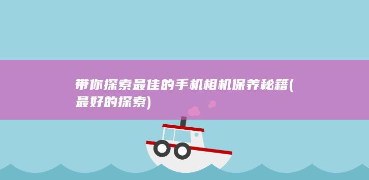 带你探索最佳的手机相机保养秘籍 (最好的探索)