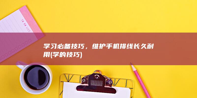 学习必备技巧，维护手机排线长久耐用 (学的技巧)