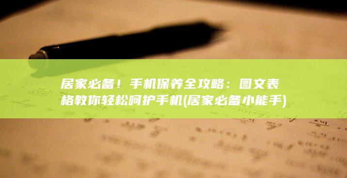 居家必备！手机保养全攻略：图文表格教你轻松呵护手机 (居家必备小能手)