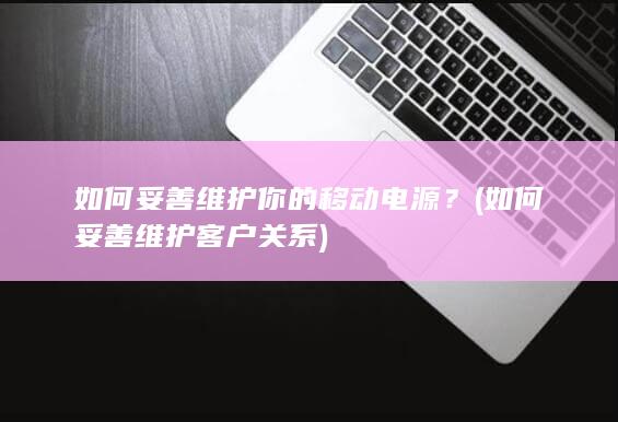 如何妥善维护你的移动电源？ (如何妥善维护客户关系)