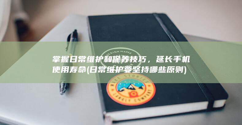 掌握日常维护和保养技巧，延长手机使用寿命 (日常维护要坚持哪些原则)