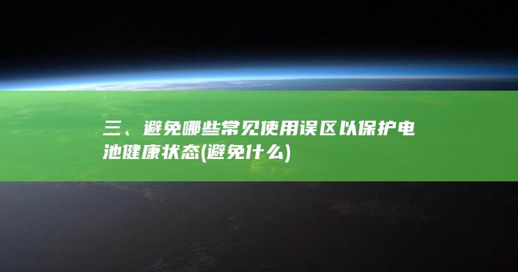 三、避免哪些常见使用误区以保护电池健康状态 (避免什么)