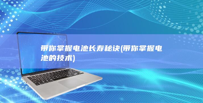 带你掌握电池长寿秘诀 (带你掌握电池的技术)