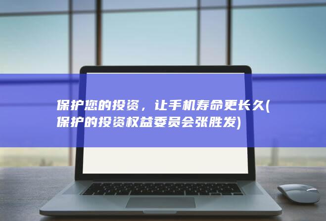 保护您的投资，让手机寿命更长久 (保护的投资权益委员会张胜发)