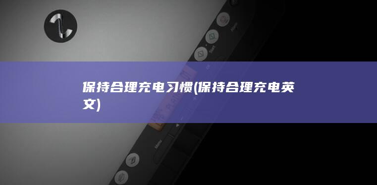 保持合理充电习惯 (保持合理充电英文)