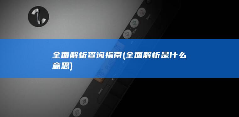 全面解析查询指南 (全面解析是什么意思)