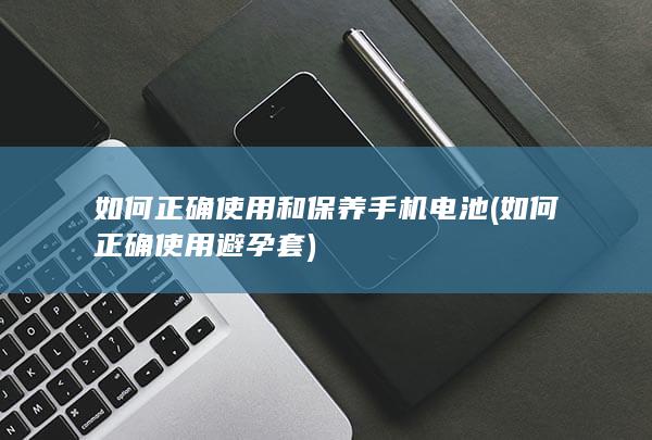 如何正确使用和保养手机电池 (如何正确使用避孕套)