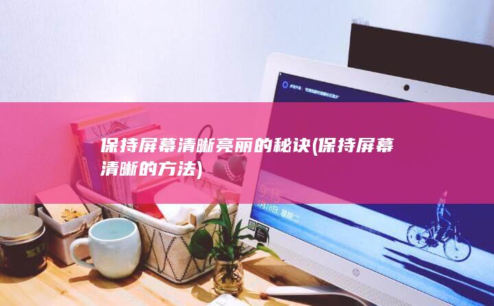 保持屏幕清晰亮丽的秘诀 (保持屏幕清晰的方法)