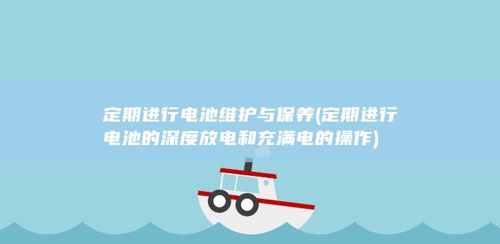 定期进行电池维护与保养 (定期进行电池的深度放电和充满电的操作)