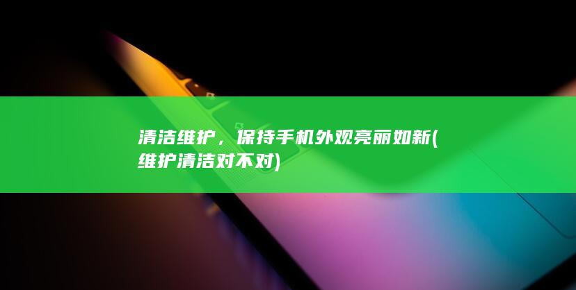 清洁维护，保持手机外观亮丽如新 (维护清洁对不对)