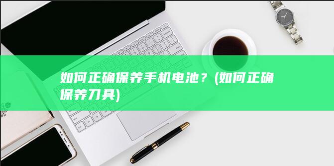 如何正确保养手机电池？ (如何正确保养刀具)