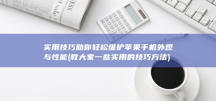 实用技巧助你轻松维护苹果手机外观与性能 (教大家一些实用的技巧方法)