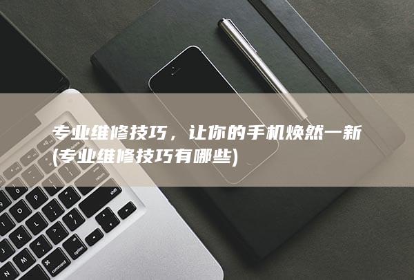 专业维修技巧，让你的手机焕然一新 (专业维修技巧有哪些)