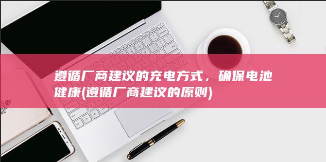 遵循厂商建议的充电方式，确保电池健康 (遵循厂商建议的原则)