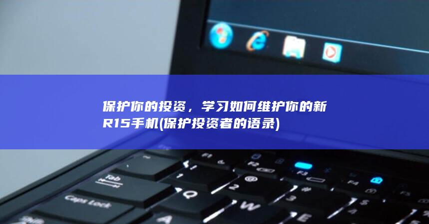 保护你的投资，学习如何维护你的新R15手机 (保护投资者的语录)