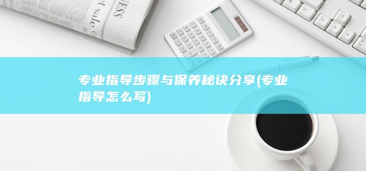 专业指导步骤与保养秘诀分享 (专业指导怎么写)