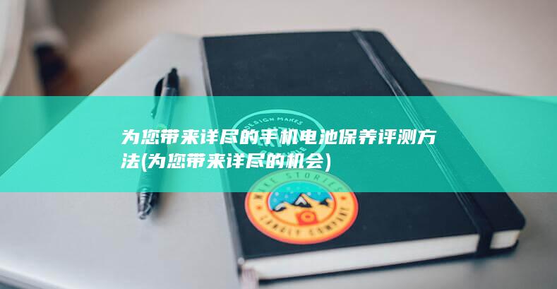 为您带来详尽的手机电池保养评测方法 (为您带来详尽的机会)