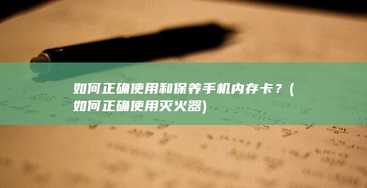 如何正确使用和保养手机内存卡？ (如何正确使用灭火器)