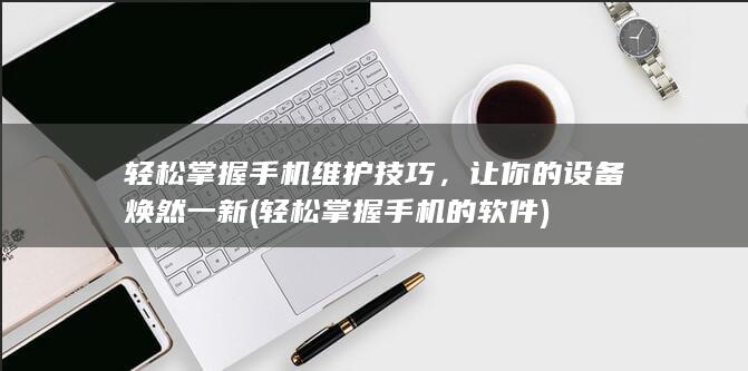 轻松掌握手机维护技巧，让你的设备焕然一新 (轻松掌握手机的软件)