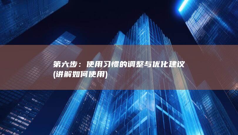 第六步：使用习惯的调整与优化建议 (讲解如何使用)