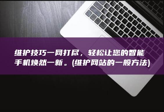 维护技巧一网打尽，轻松让您的智能手机焕然一新。 (维护网站的一般方法)