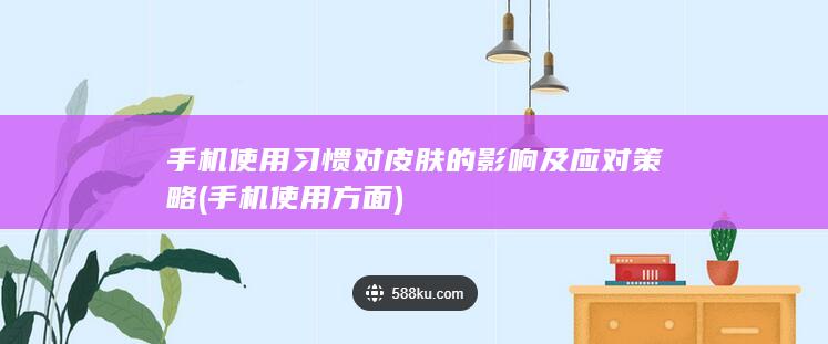 手机使用习惯对皮肤的影响及应对策略 (手机使用方面)