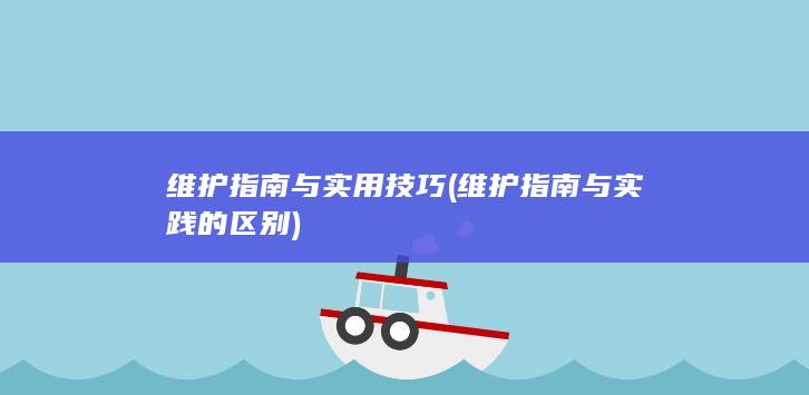 维护指南与实用技巧 (维护指南与实践的区别)