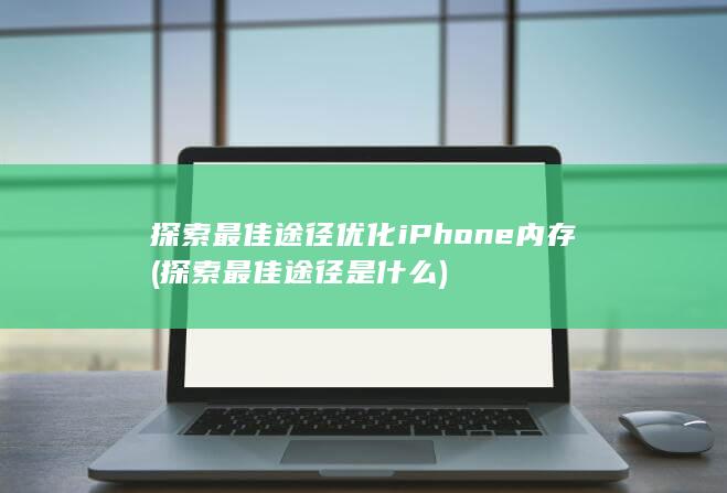 探索最佳途径优化iPhone内存 (探索最佳途径是什么)