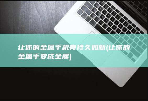 让你的金属手机壳持久如新 (让你的金属手变成金属)