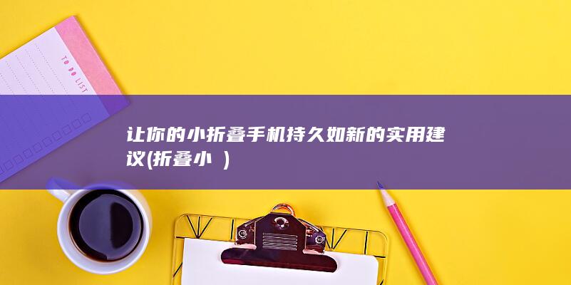 让你的小折叠手机持久如新的实用建议 (折叠小櫈)