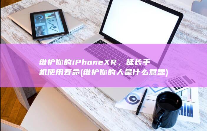 维护你的iPhone XR，延长手机使用寿命 (维护你的人是什么意思)