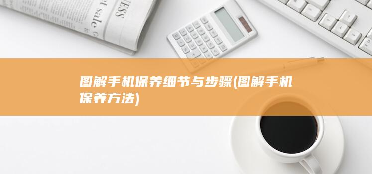 图解手机保养细节与步骤 (图解手机保养方法)