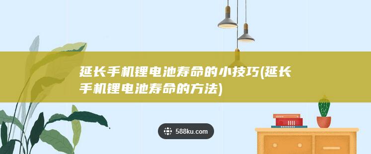 延长手机锂电池寿命的小技巧 (延长手机锂电池寿命的方法)