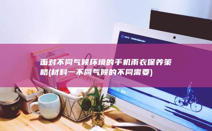 面对不同气候环境的手机雨衣保养策略 (材料一不同气候的不同需要)