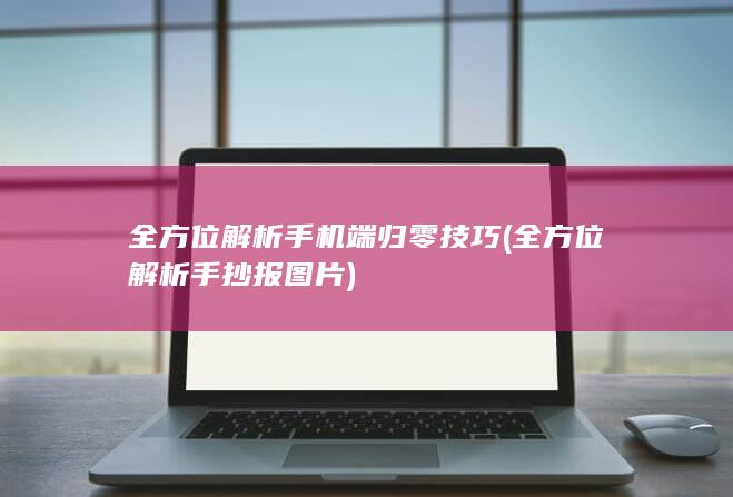 全方位解析手机端归零技巧 (全方位解析手抄报图片)