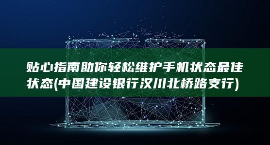 贴心指南助你轻松维护手机状态最佳状态 (中国建设银行汉川北桥路支行)