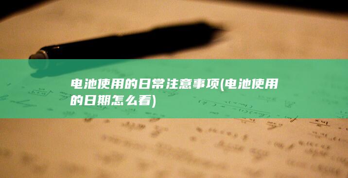 电池使用的日常注意事项 (电池使用的日期怎么看)