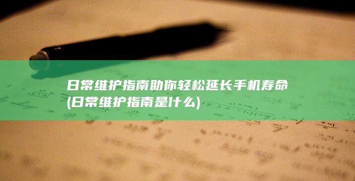 日常维护指南助你轻松延长手机寿命 (日常维护指南是什么)