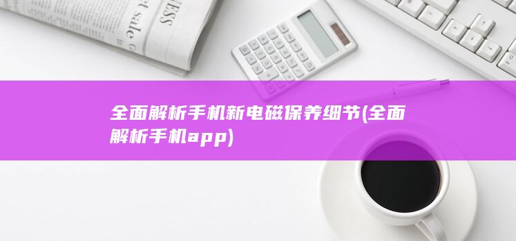 全面解析手机新电磁保养细节 (全面解析手机app)