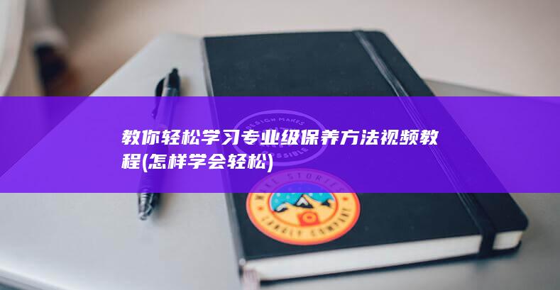 教你轻松学习专业级保养方法视频教程 (怎样学会轻松)