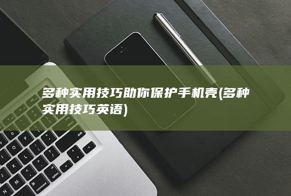 多种实用技巧助你保护手机壳 (多种实用技巧英语)