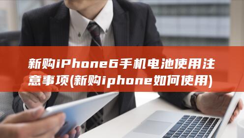 新购iPhone 6手机电池使用注意事项 (新购iphone 如何使用)