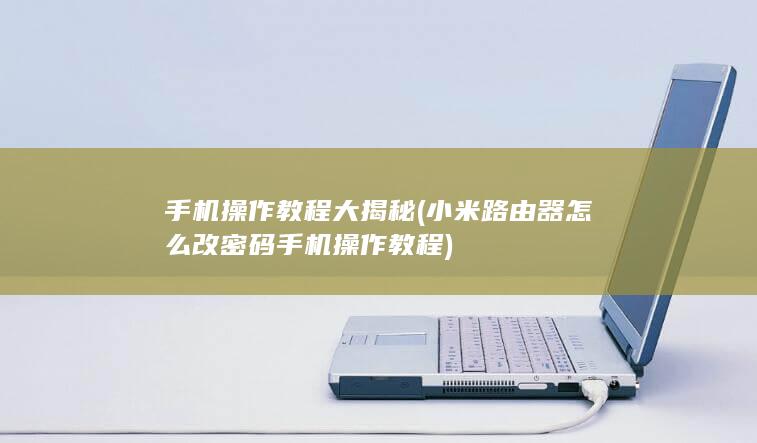 手机操作教程大揭秘 (小米路由器怎么改密码手机操作教程)