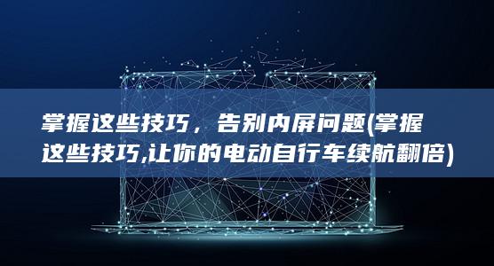 掌握这些技巧，告别内屏问题 (掌握这些技巧,让你的电动自行车续航翻倍)