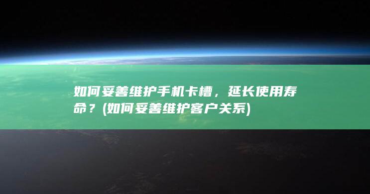 如何妥善维护手机卡槽，延长使用寿命？ (如何妥善维护客户关系)