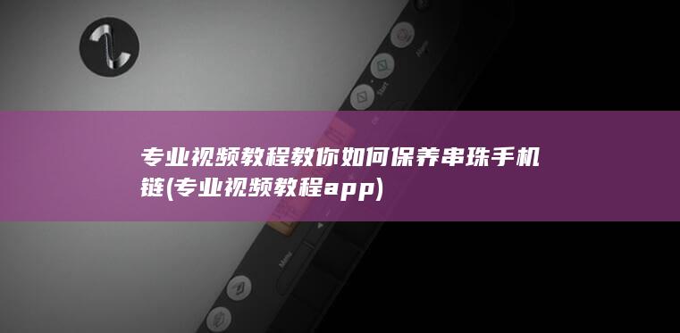 专业视频教程教你如何保养串珠手机链 (专业视频教程app)