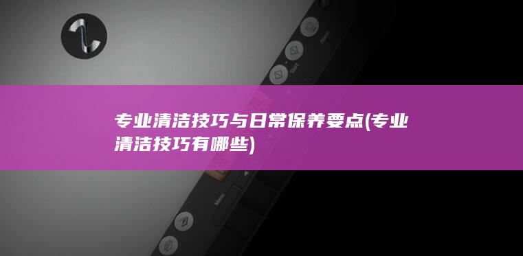 专业清洁技巧与日常保养要点 (专业清洁技巧有哪些)