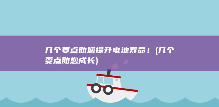 几个要点助您提升电池寿命！ (几个要点助您成长)