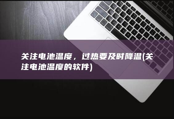 关注电池温度，过热要及时降温 (关注电池温度的软件)